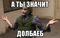 а ты значит долбаеб