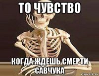 то чувство когда ждешь смерти савчука