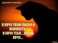 Дебус Виктор я тебя Люблю Я хочу твою ласку и нежность!
Я хочу тебя....очень хочу....