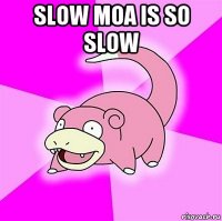 slow moa is so slow 