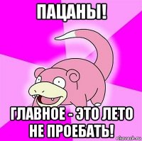 пацаны! главное - это лето не проебать!