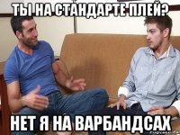 ты на стандарте плей? нет я на варбандсах