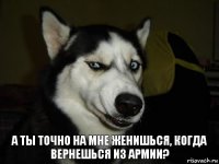 А ты точно на мне женишься, когда вернешься из армии?