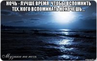 ночь - лучше время, чтобы вспомнить тех, кого вспоминать не хочешь... 