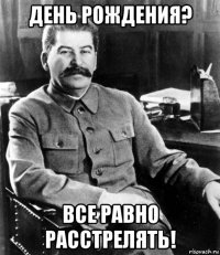 день рождения? все равно расстрелять!