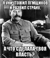 я уничтожил пгмщиков и развил страну, а что сделала твоя власть?