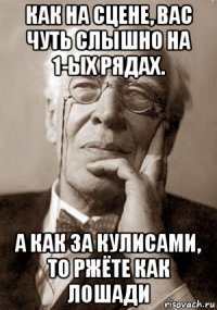 как на сцене, вас чуть слышно на 1-ых рядах. а как за кулисами, то ржёте как лошади