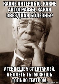 какие интервью, какие автографы, какая звездная болезнь? у тебя еще 5 спектаклей. а болеть ты можешь только театром.