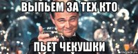 выпьем за тех кто пьет чекушки