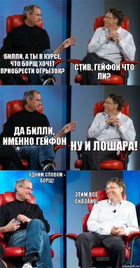 Билли, а ты в курсе, что Борщ хочет приобрести огрызок? Стив, гейфон что ли? Да Билли, именно гейфон Ну и лошара! одним словом - Борщ! Этим все сказано!