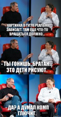 - Картинка в гугле реально зависает. Там еще что-то вращаться должно... - Ты гонишь, братан... Это дети рисуют. - Да? А думал комп глючит.