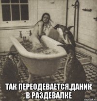  так переодевается,даник в раздевалке