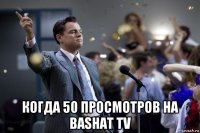  когда 50 просмотров на bashat tv