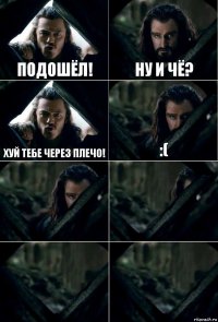 Подошёл! Ну и чё? хуй тебе через плечо! :(    