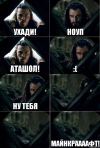 ухади! ноуп аташол! :( ну тебя   майнкраааафт!