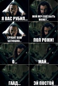 Я вас рубил... Мой меч ещё быть может... Срубит вам батюшка... Пол рожи! О... Май... Гаад... Эй постой