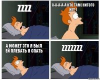 zzzz а-а-а-а-а кто там( нигого нет ) а может это я был ей плевать я спать zzzzzzz