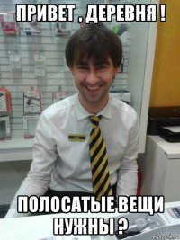 привет , деревня ! полосатые вещи нужны ?