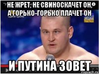 не жрет, не свиноскачет он, а горько-горько плачет он и путина зовет