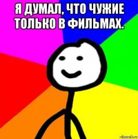 я думал, что чужие только в фильмах. 