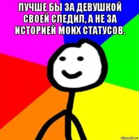 лучше бы за девушкой своей следил, а не за историей моих статусов. 