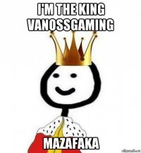 i'm the king vanossgaming mazafaka