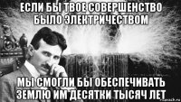 если бы твое совершенство было электричеством мы смогли бы обеспечивать землю им десятки тысяч лет