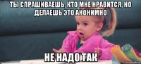 ты спрашиваешь, кто мне нравится, но делаешь это анонимно не надо так