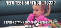 чего тебе бояться - то??? с какой стати кому-то надо тебе что - то делать?