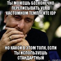 ты можешь бесконечно переписывать vlr в кастомном темплейте idp но какой в этом толк, если ты используешь стандартный