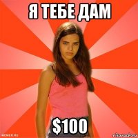 я тебе дам $100