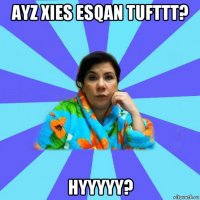 ayz xies esqan tufttt? hyyyyy?