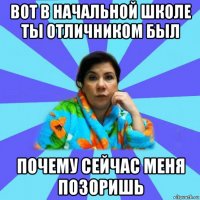 вот в начальной школе ты отличником был почему сейчас меня позоришь