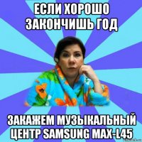 если хорошо закончишь год закажем музыкальный центр samsung max-l45