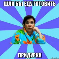 шли бы еду готовить придурки