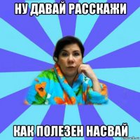 ну давай расскажи как полезен насвай