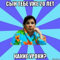 сын тебе уже 20 лет какие уроки?