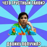 чего грустный такой? двойку получил?