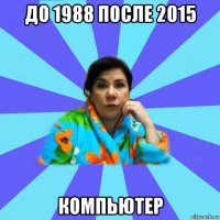 до 1988 после 2015 компьютер