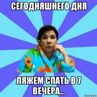 сегодняшнего дня ляжем спать в 7 вечера...