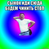 сынок иди сюда будем чинить стол 