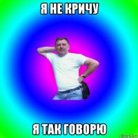 я не кричу я так говорю