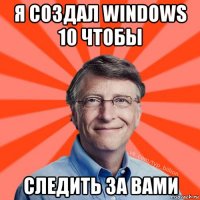 я создал windows 10 чтобы следить за вами