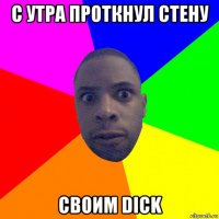 с утра проткнул стену своим dick