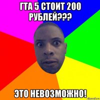 гта 5 стоит 200 рублей??? это невозможно!