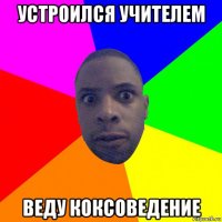 устроился учителем веду коксоведение