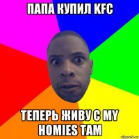 папа купил kfc теперь живу с my homies там