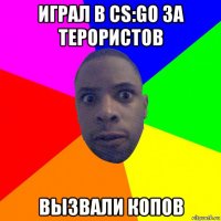 играл в cs:go за терористов вызвали копов