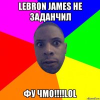 lebron james не заданчил фу чмо!!!!lol