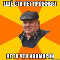 ещё сто лет проживет не то что иномарки